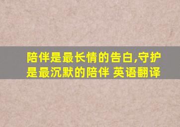 陪伴是最长情的告白,守护是最沉默的陪伴 英语翻译